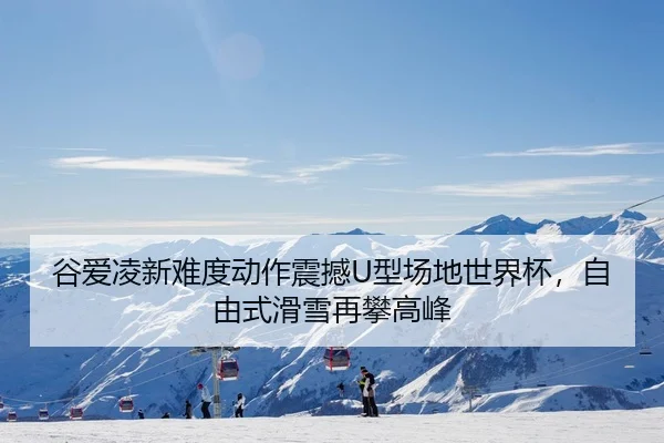 谷爱凌新难度动作震撼U型场地世界杯，自由式滑雪再攀高峰
