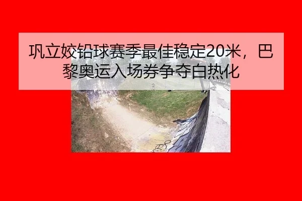 巩立姣铅球赛季最佳稳定20米，巴黎奥运入场券争夺白热化