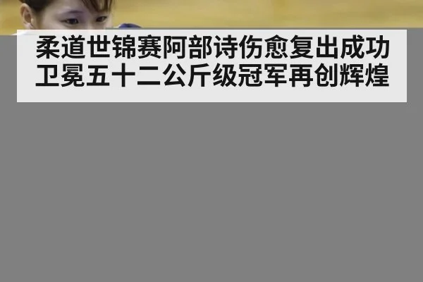 柔道世锦赛阿部诗伤愈复出成功卫冕五十二公斤级冠军再创辉煌