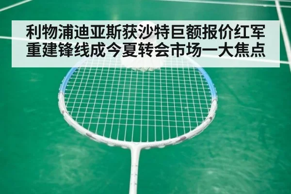 利物浦迪亚斯获沙特巨额报价红军重建锋线成今夏转会市场一大焦点