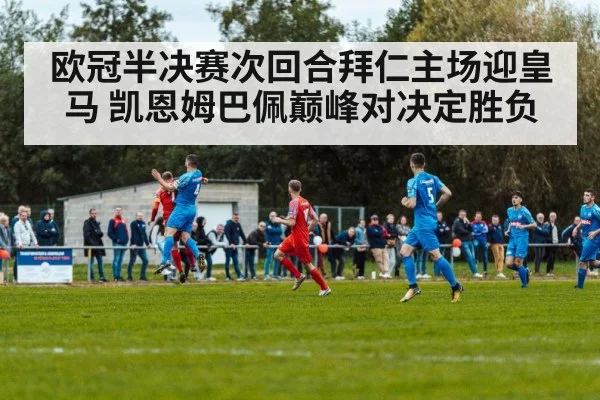 欧冠半决赛次回合拜仁主场迎皇马 凯恩姆巴佩巅峰对决定胜负