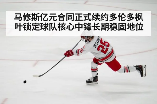 马修斯亿元合同正式续约多伦多枫叶锁定球队核心中锋长期稳固地位