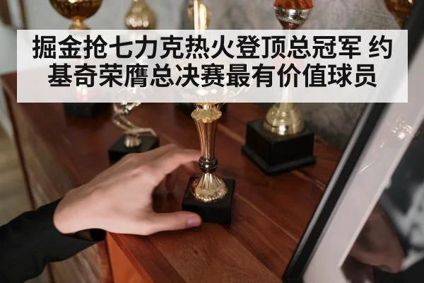 掘金抢七力克热火登顶总冠军 约基奇荣膺总决赛最有价值球员