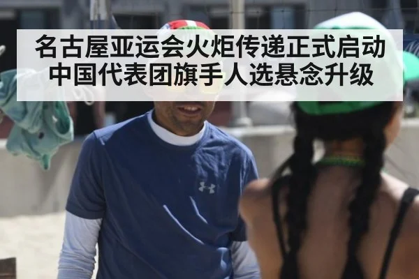 名古屋亚运会火炬传递正式启动中国代表团旗手人选悬念升级